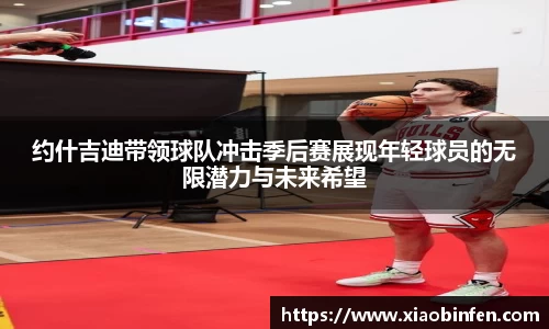 约什吉迪带领球队冲击季后赛展现年轻球员的无限潜力与未来希望
